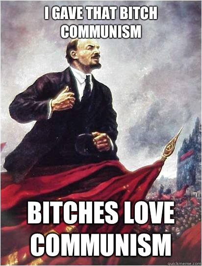 I gave that bitch communism Bitches love communism - I gave that bitch communism Bitches love communism  Leftist Lenin