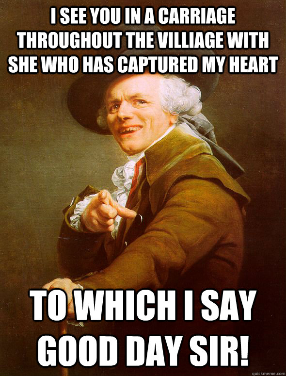 I see you in a carriage throughout the villiage with she who has captured my heart to which i say good day sir!  Joseph Ducreux