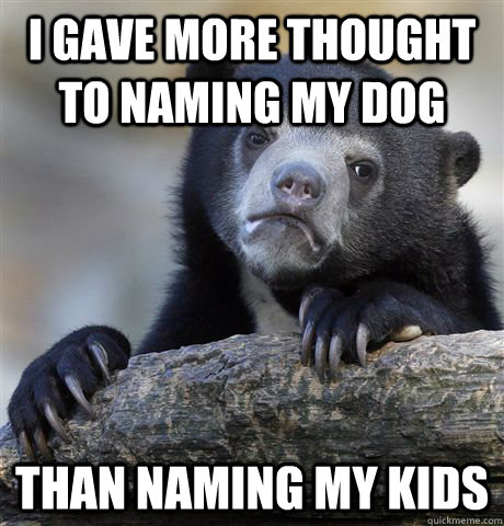 I gave more thought to naming my dog than naming my kids - I gave more thought to naming my dog than naming my kids  Confession Bear