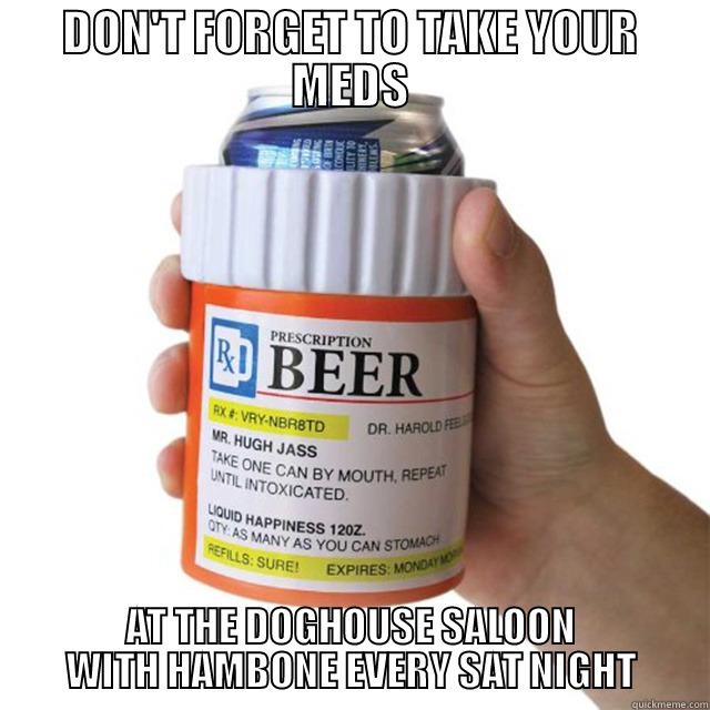 beer MEDS - DON'T FORGET TO TAKE YOUR MEDS AT THE DOGHOUSE SALOON WITH HAMBONE EVERY SAT NIGHT Misc