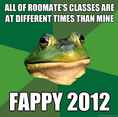 All of roomate's classes are at different times than mine fappy 2012  Foul Bachelor Frog