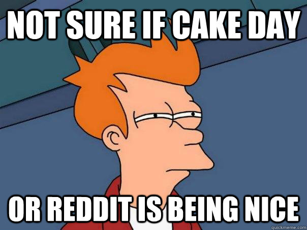 Not sure if cake day or reddit is being nice - Not sure if cake day or reddit is being nice  Futurama Fry