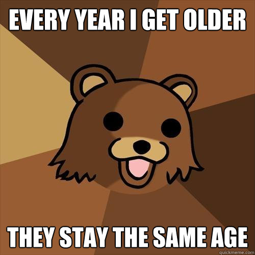 every year i get older they stay the same age  Pedobear