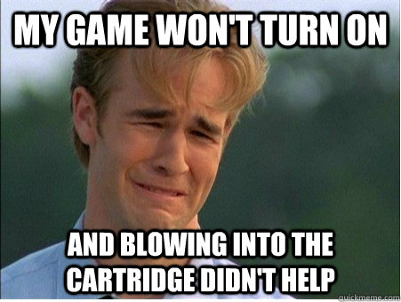 My game won't turn on and blowing into the cartridge didn't help  1990s Problems