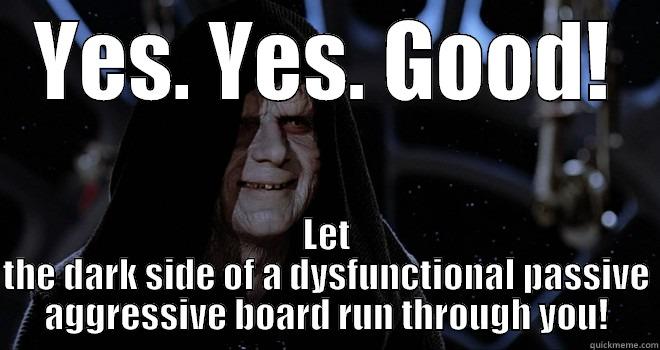 YES. YES. GOOD! LET THE DARK SIDE OF A DYSFUNCTIONAL PASSIVE AGGRESSIVE BOARD RUN THROUGH YOU! Misc