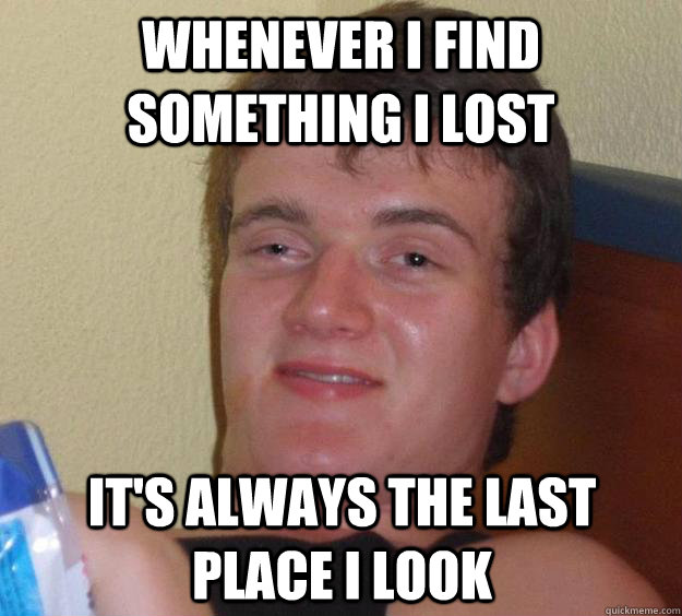 Whenever I find something I lost It's always the last place I look  10 Guy