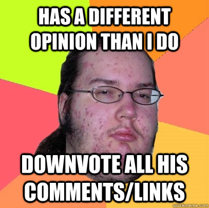 has a different opinion than i do downvote all his comments/links  Butthurt Dweller