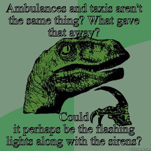 AMBULANCES AND TAXIS AREN'T THE SAME THING? WHAT GAVE THAT AWAY? COULD IT PERHAPS BE THE FLASHING LIGHTS ALONG WITH THE SIRENS? Philosoraptor