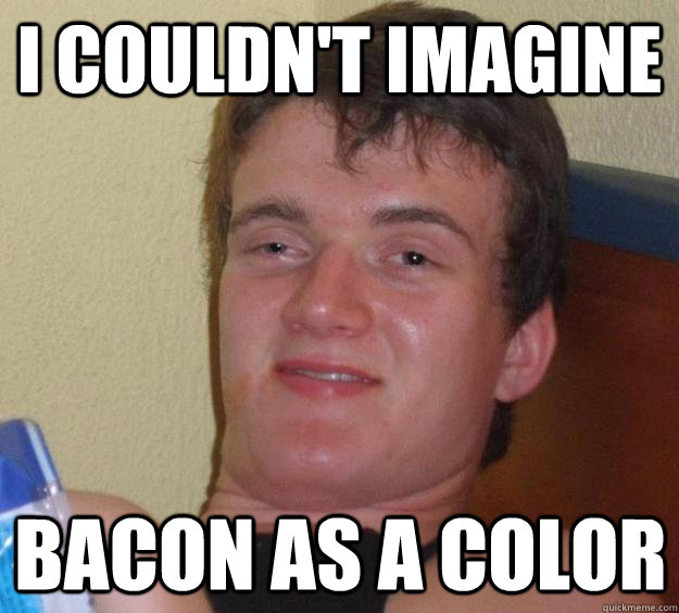 I couldn't imagine bacon as a color  10 Guy