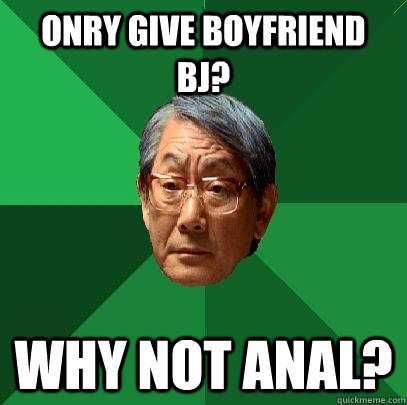 Onry give boyfriend BJ? Why not Anal?  High Expectations Asian Father