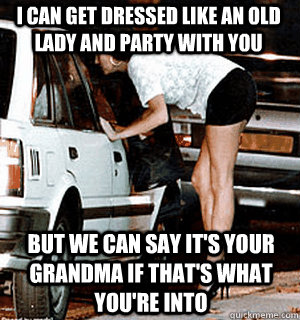 I can get dressed like an old lady and party with you But we can say it's your grandma if that's what you're into  Karma Whore