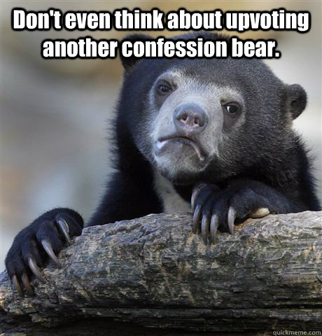 Don't even think about upvoting another confession bear.   Confession Bear