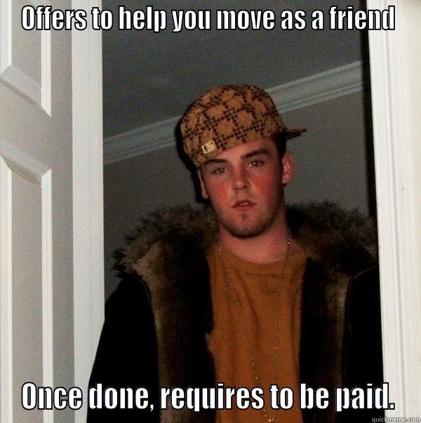 OFFERS TO HELP YOU MOVE AS A FRIEND ONCE DONE, REQUIRES TO BE PAID. Scumbag Steve