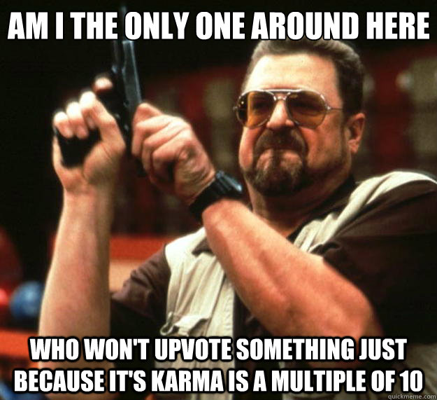 Am I the only one around here who won't upvote something just because it's karma is a multiple of 10  Big Lebowski