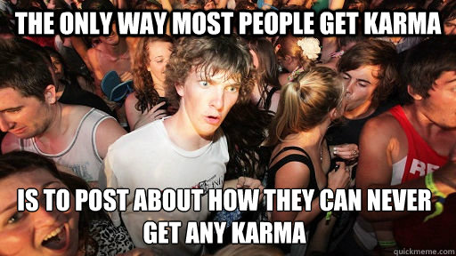 the only way most people get karma is to post about how they can never get any karma - the only way most people get karma is to post about how they can never get any karma  Sudden Clarity Clarence