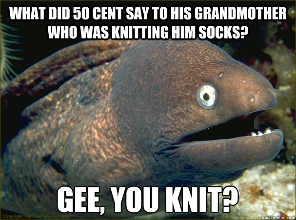 What did 50 cent say to his grandmother who was knitting him socks? Gee, you knit?  Bad Joke Eel