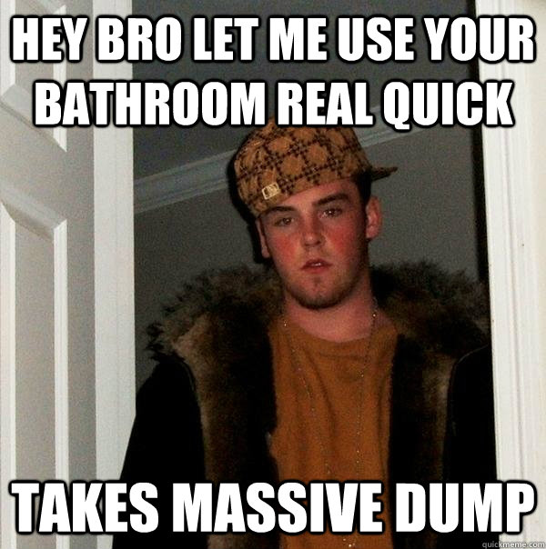 hey bro let me use your bathroom real quick takes massive dump - hey bro let me use your bathroom real quick takes massive dump  Scumbag Steve