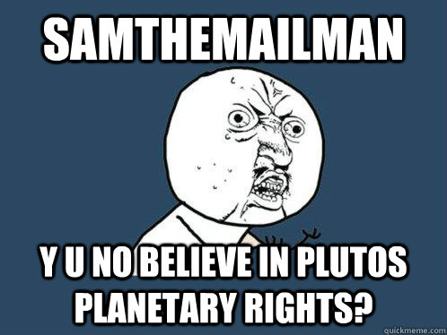 SamTheMailMan y u no believe in Plutos planetary rights?  Y U No