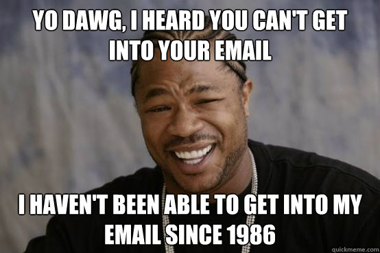 YO DAWG, I HEARD YOU can't get into your email I haven't been able to get into my email since 1986  YO DAWG