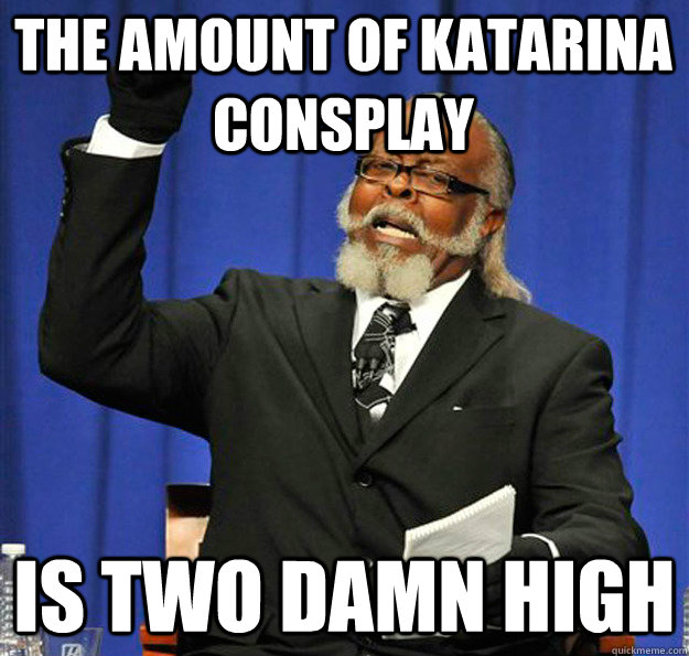 The amount of katarina consplay Is two damn high  Jimmy McMillan