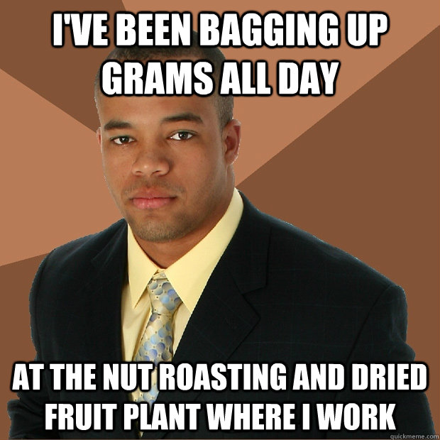 i've been bagging up grams all day at the nut roasting and dried fruit plant where i work  Successful Black Man