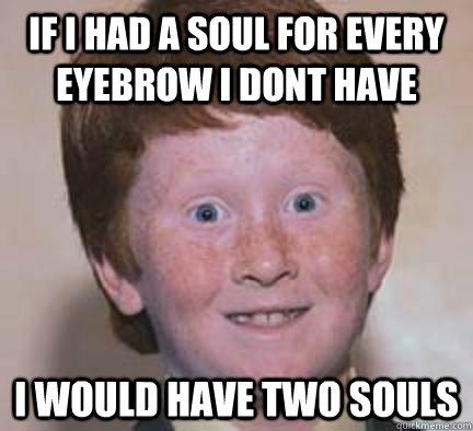 if i had a soul for every eyebrow i dont have i would have two souls  Over Confident Ginger