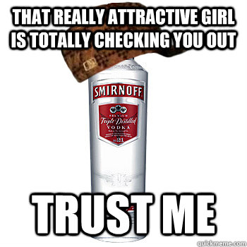 That really attractive girl is totally checking you out Trust me  Scumbag Alcohol