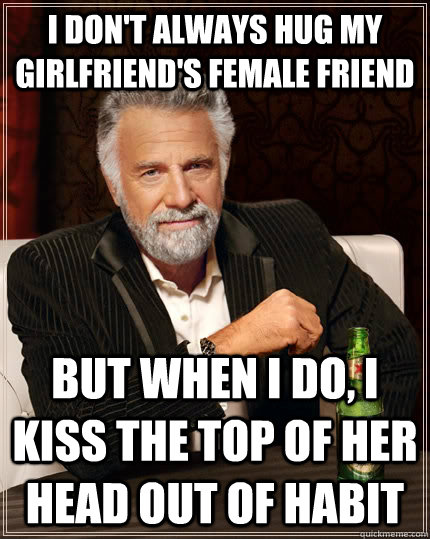 I don't always hug my girlfriend's female friend but when I do, I kiss the top of her head out of habit  The Most Interesting Man In The World