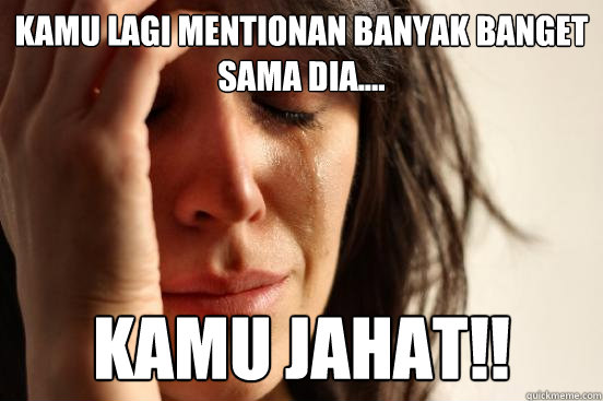 kamu lagi mentionan banyak banget sama dia.... KAMU JAHAT!!   First World Problems