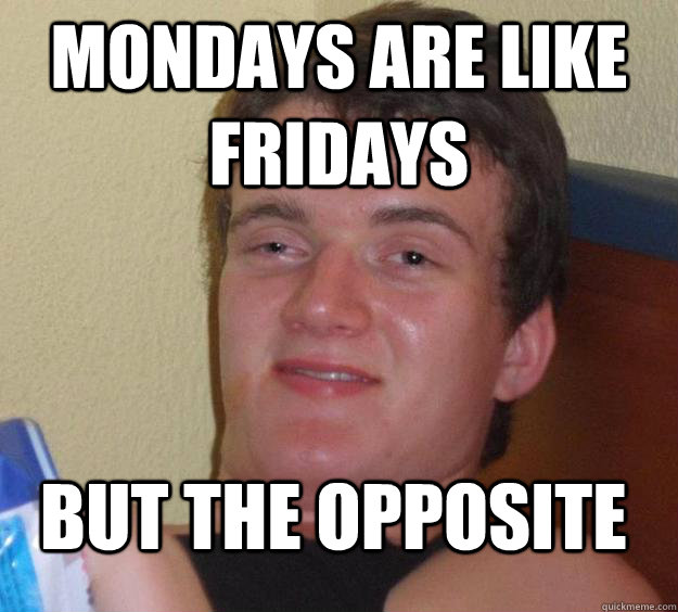 Mondays are Like Fridays But the opposite  10 Guy