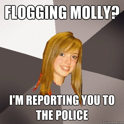 Flogging Molly? I'm reporting you to the police - Flogging Molly? I'm reporting you to the police  Musically Oblivious 8th Grader