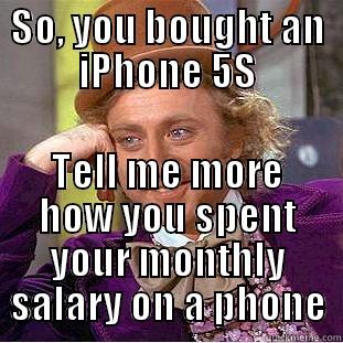 SO, YOU BOUGHT AN IPHONE 5S TELL ME MORE HOW YOU SPENT YOUR MONTHLY SALARY ON A PHONE Condescending Wonka