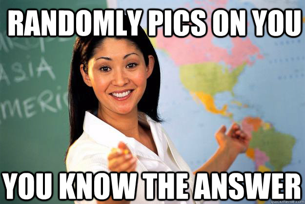 Randomly pics on you You know the answer  Unhelpful High School Teacher