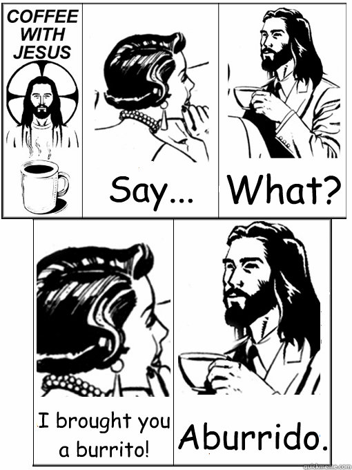 Say... What? I brought you a burrito! Aburrido.  Coffee With Jesus