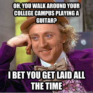 Oh, you walk around your college campus playing a guitar? I bet you get laid all the time  Condescending Wonka