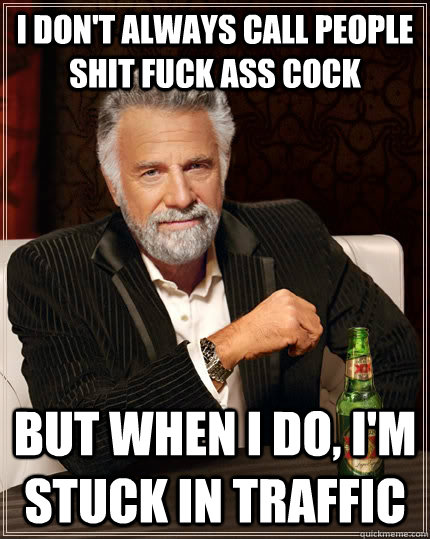 I don't always call people shit fuck ass cock but when I do, i'm stuck in traffic  The Most Interesting Man In The World