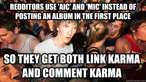 Redditors use 'AIC' and 'MIC' instead of posting an album in the first place SO THEY GET BOTH LINK KARMA AND COMMENT KARMA  - Redditors use 'AIC' and 'MIC' instead of posting an album in the first place SO THEY GET BOTH LINK KARMA AND COMMENT KARMA   Sudden Clarity Clarence