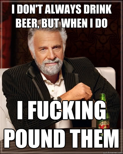 I don't always drink beer, but when i do I fucking pound them  The Most Interesting Man In The World