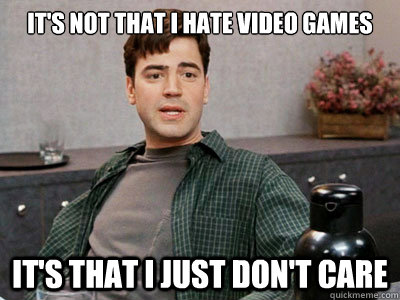 it's not that i hate video games it's that i just don't care - it's not that i hate video games it's that i just don't care  No Regret Peter Gibbons
