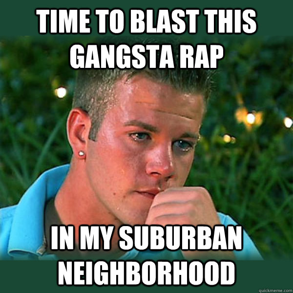 Time to blast this gangsta rap In my suburban neighborhood  Bro Thoughts