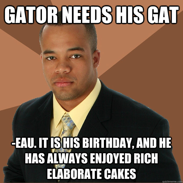 Gator needs his gat -eau. It is his birthday, and he has always enjoyed rich elaborate cakes  Successful Black Man