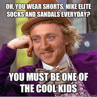 Oh, you wear shorts, Nike elite socks and sandals everyday? You must be one of the cool kids   Condescending Wonka