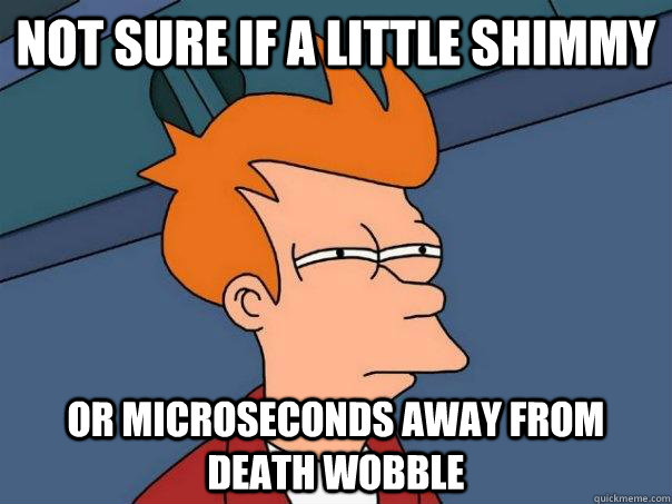 Not sure if a little shimmy Or microseconds away from death wobble  Futurama Fry