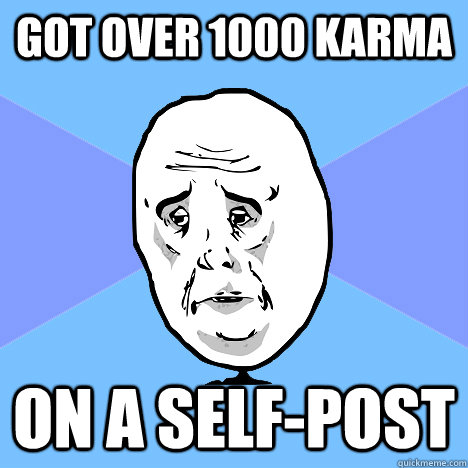 Got over 1000 karma on a self-post  Okay Guy