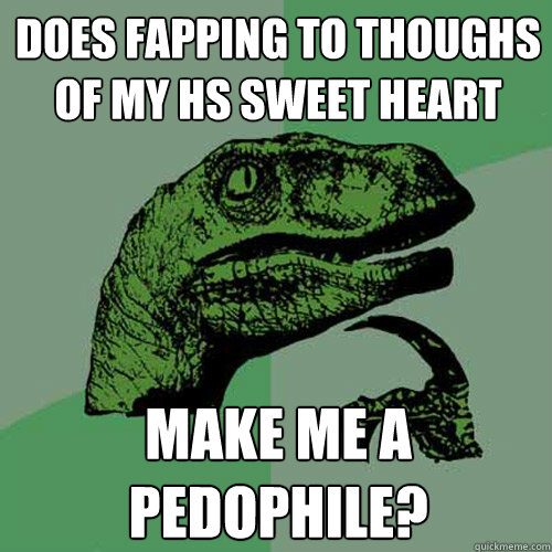 Does fapping to thoughs of my HS sweet heart Make me a pedophile?  Philosoraptor