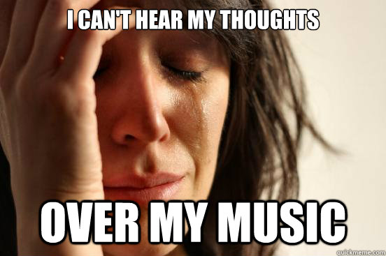 I can't hear my thoughts Over my music  First World Problems