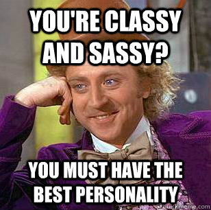 you're classy and sassy? You must have the best personality  Condescending Wonka