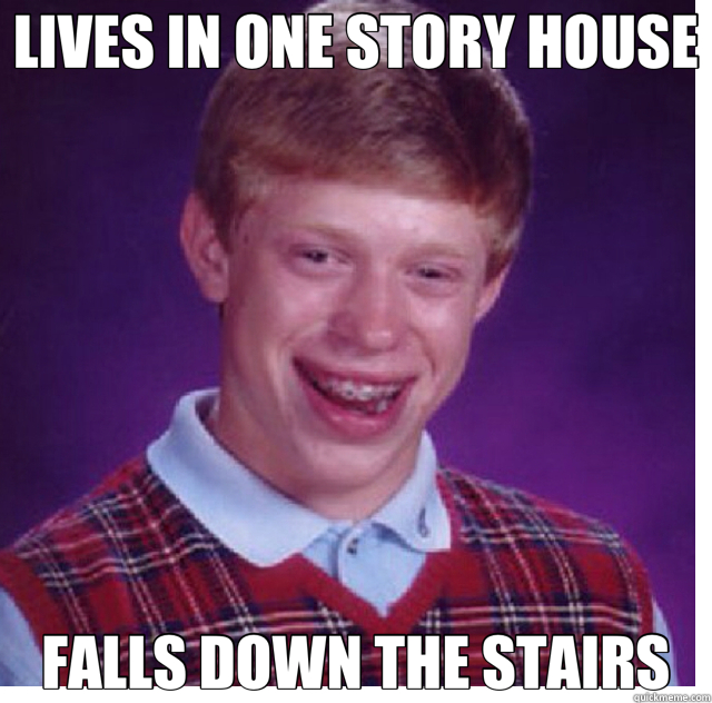LIVES IN ONE STORY HOUSE FALLS DOWN THE STAIRS  