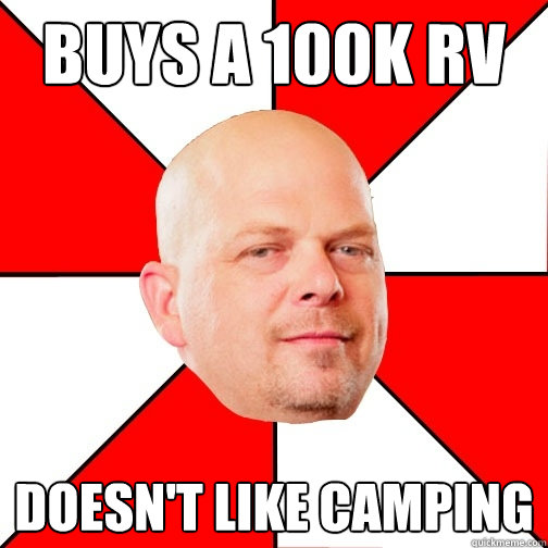 Buys a 100k RV
 Doesn't like camping  Pawn Star