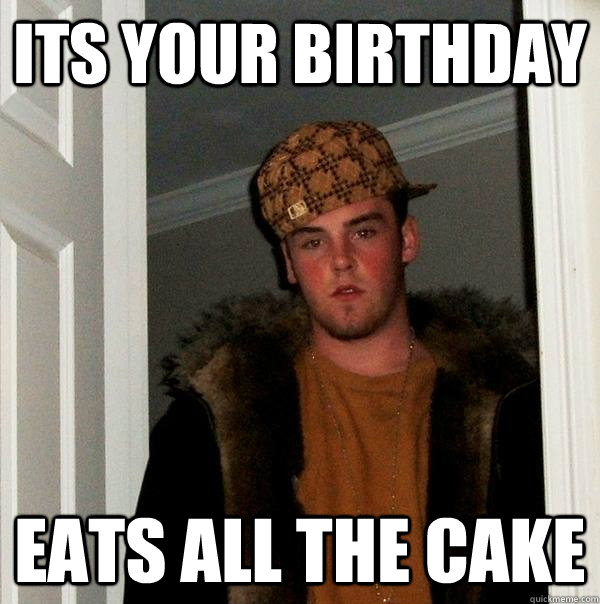 its your birthday eats all the cake - its your birthday eats all the cake  Scumbag Steve